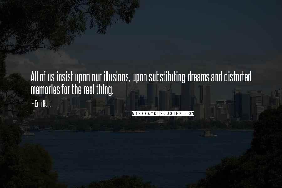 Erin Hart Quotes: All of us insist upon our illusions, upon substituting dreams and distorted memories for the real thing.