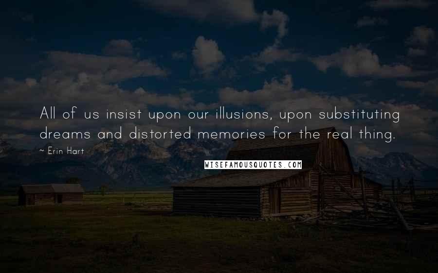 Erin Hart Quotes: All of us insist upon our illusions, upon substituting dreams and distorted memories for the real thing.