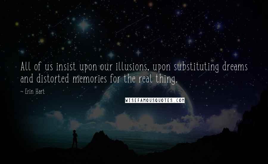 Erin Hart Quotes: All of us insist upon our illusions, upon substituting dreams and distorted memories for the real thing.