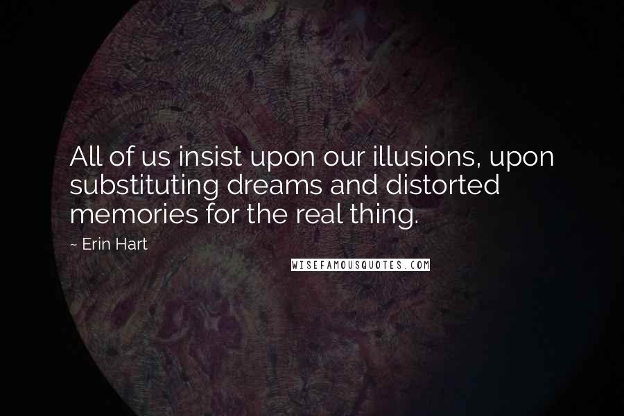 Erin Hart Quotes: All of us insist upon our illusions, upon substituting dreams and distorted memories for the real thing.