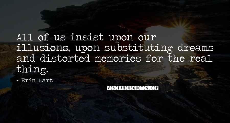 Erin Hart Quotes: All of us insist upon our illusions, upon substituting dreams and distorted memories for the real thing.