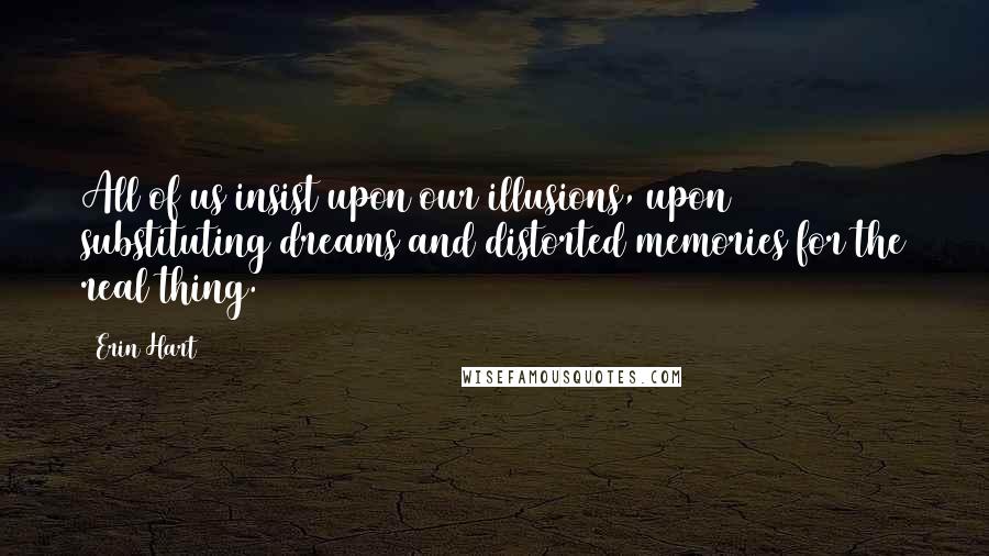 Erin Hart Quotes: All of us insist upon our illusions, upon substituting dreams and distorted memories for the real thing.