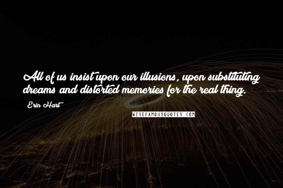 Erin Hart Quotes: All of us insist upon our illusions, upon substituting dreams and distorted memories for the real thing.