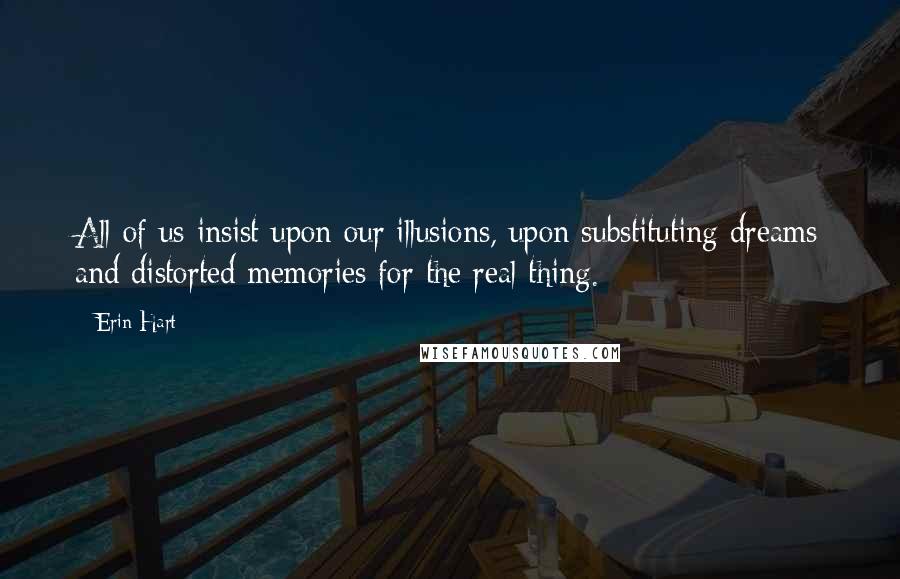 Erin Hart Quotes: All of us insist upon our illusions, upon substituting dreams and distorted memories for the real thing.