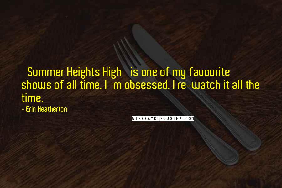 Erin Heatherton Quotes: 'Summer Heights High' is one of my favourite shows of all time. I'm obsessed. I re-watch it all the time.