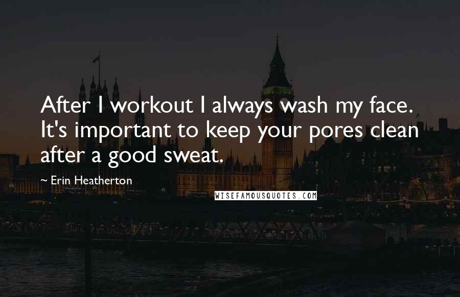 Erin Heatherton Quotes: After I workout I always wash my face. It's important to keep your pores clean after a good sweat.