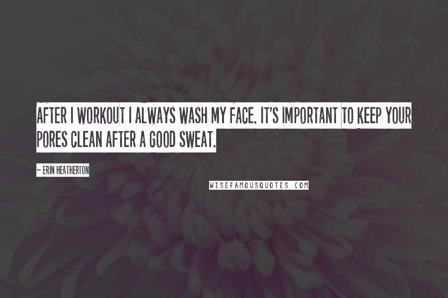 Erin Heatherton Quotes: After I workout I always wash my face. It's important to keep your pores clean after a good sweat.