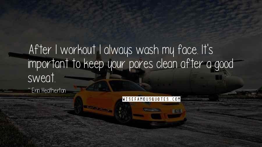 Erin Heatherton Quotes: After I workout I always wash my face. It's important to keep your pores clean after a good sweat.