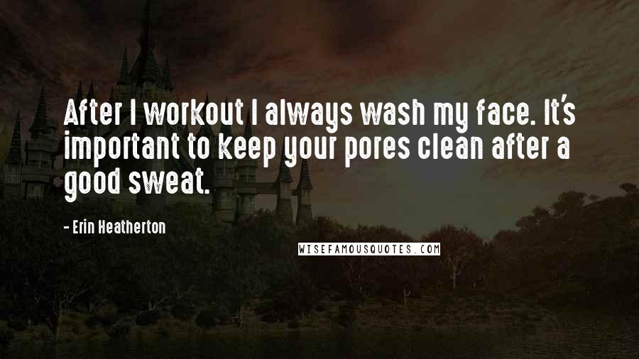 Erin Heatherton Quotes: After I workout I always wash my face. It's important to keep your pores clean after a good sweat.