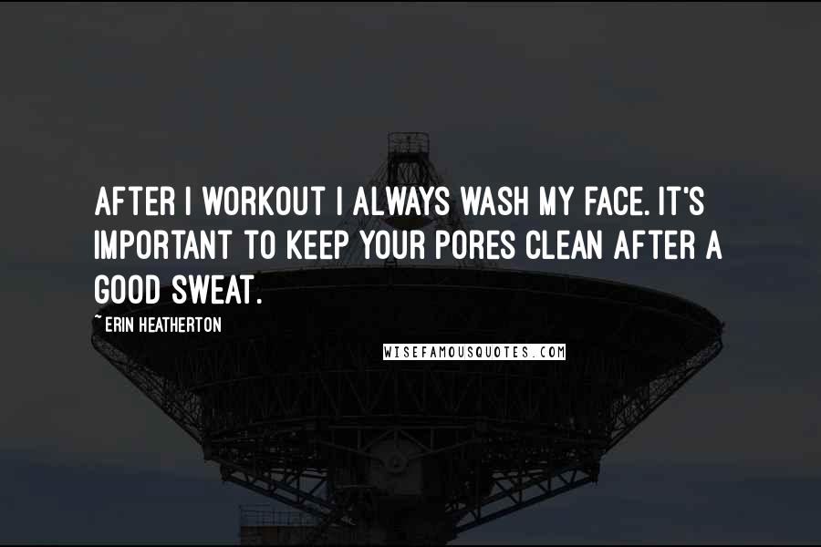 Erin Heatherton Quotes: After I workout I always wash my face. It's important to keep your pores clean after a good sweat.