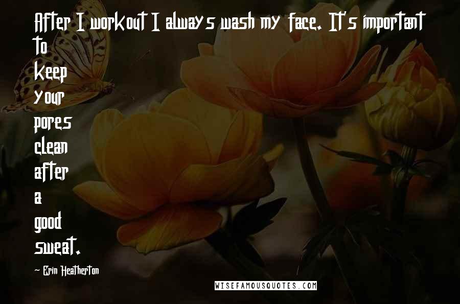 Erin Heatherton Quotes: After I workout I always wash my face. It's important to keep your pores clean after a good sweat.