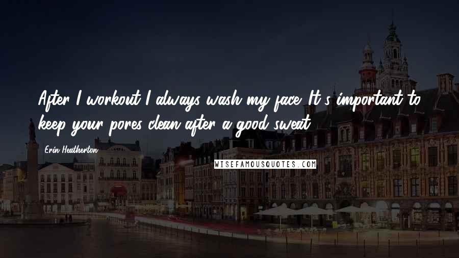 Erin Heatherton Quotes: After I workout I always wash my face. It's important to keep your pores clean after a good sweat.