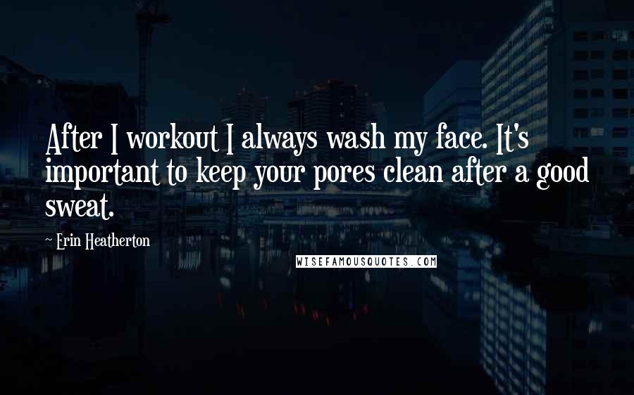 Erin Heatherton Quotes: After I workout I always wash my face. It's important to keep your pores clean after a good sweat.