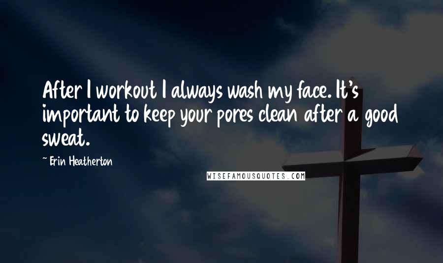 Erin Heatherton Quotes: After I workout I always wash my face. It's important to keep your pores clean after a good sweat.