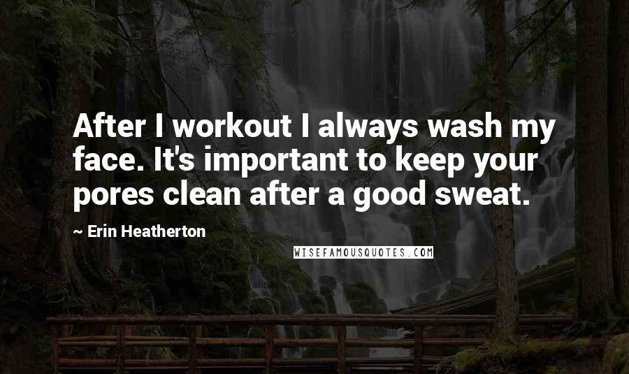 Erin Heatherton Quotes: After I workout I always wash my face. It's important to keep your pores clean after a good sweat.