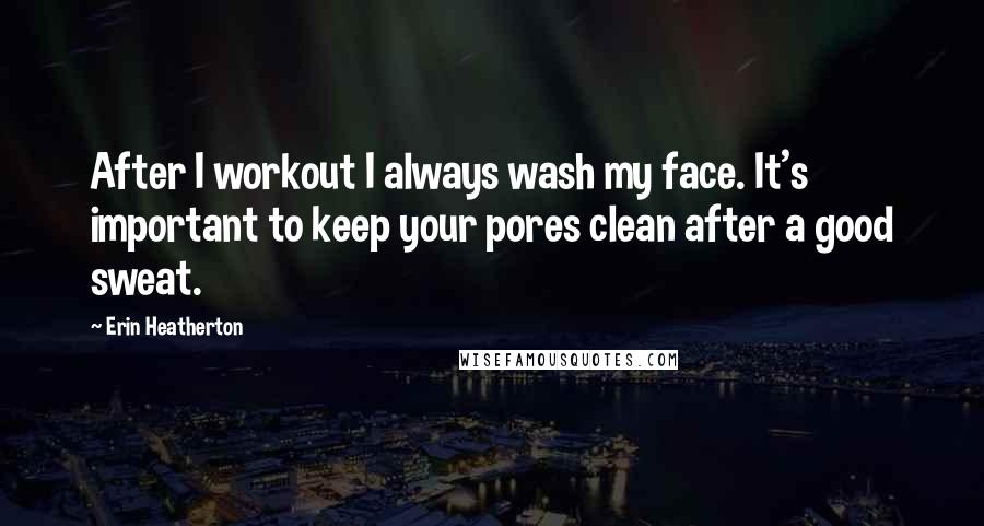 Erin Heatherton Quotes: After I workout I always wash my face. It's important to keep your pores clean after a good sweat.