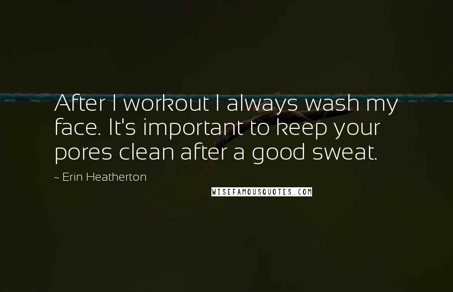 Erin Heatherton Quotes: After I workout I always wash my face. It's important to keep your pores clean after a good sweat.