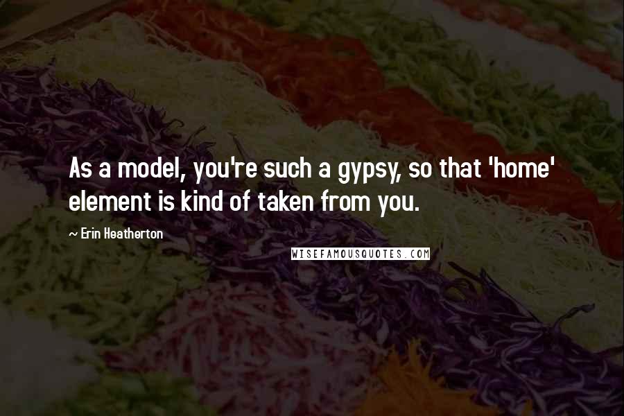 Erin Heatherton Quotes: As a model, you're such a gypsy, so that 'home' element is kind of taken from you.