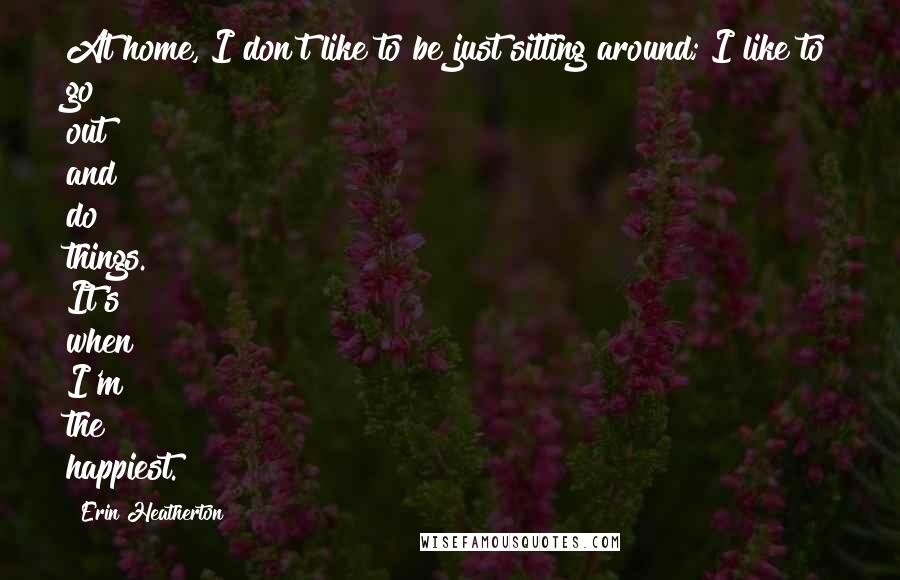 Erin Heatherton Quotes: At home, I don't like to be just sitting around; I like to go out and do things. It's when I'm the happiest.