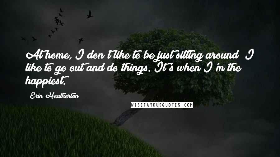 Erin Heatherton Quotes: At home, I don't like to be just sitting around; I like to go out and do things. It's when I'm the happiest.
