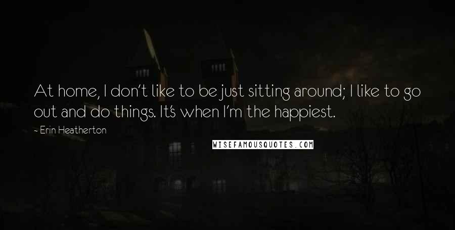Erin Heatherton Quotes: At home, I don't like to be just sitting around; I like to go out and do things. It's when I'm the happiest.
