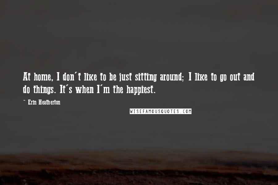 Erin Heatherton Quotes: At home, I don't like to be just sitting around; I like to go out and do things. It's when I'm the happiest.