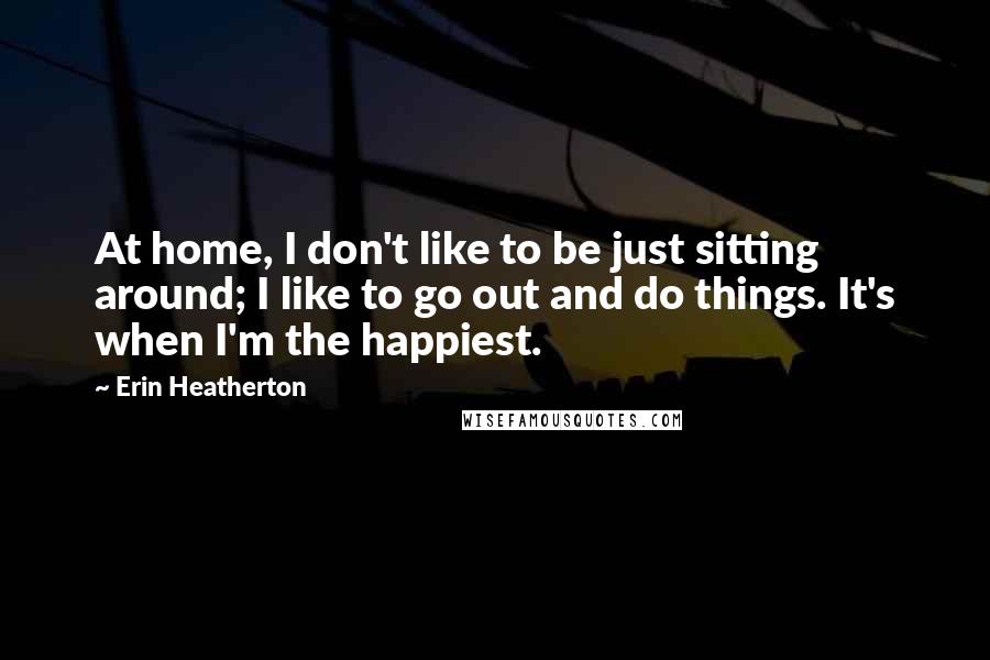 Erin Heatherton Quotes: At home, I don't like to be just sitting around; I like to go out and do things. It's when I'm the happiest.