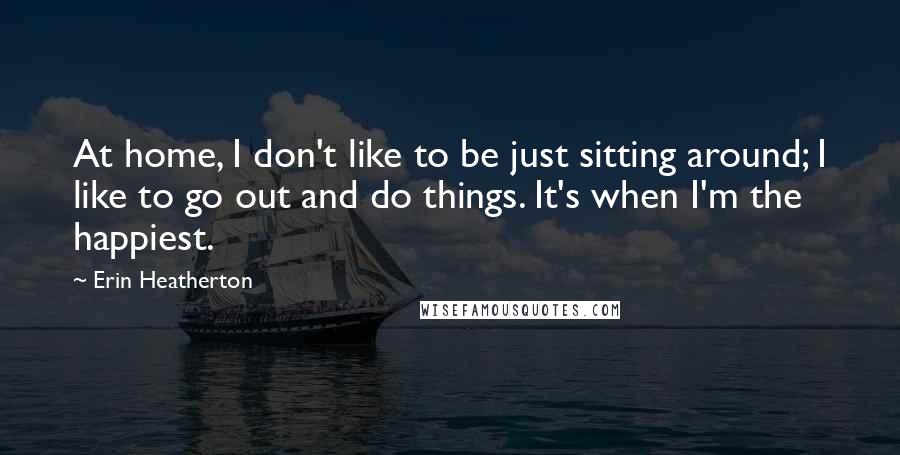 Erin Heatherton Quotes: At home, I don't like to be just sitting around; I like to go out and do things. It's when I'm the happiest.