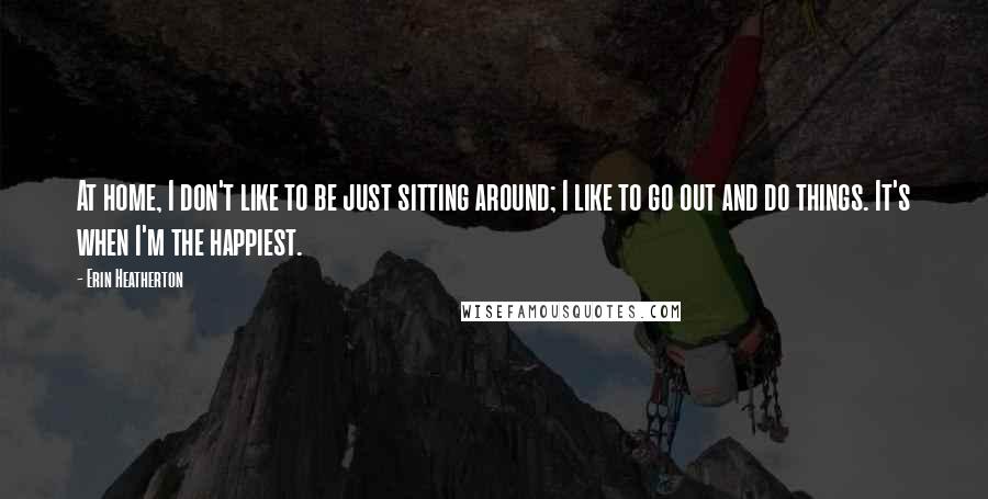 Erin Heatherton Quotes: At home, I don't like to be just sitting around; I like to go out and do things. It's when I'm the happiest.