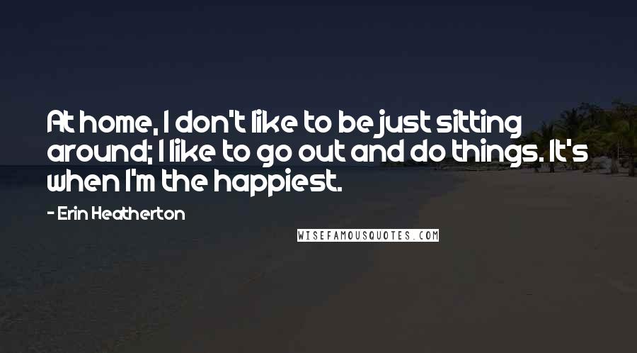 Erin Heatherton Quotes: At home, I don't like to be just sitting around; I like to go out and do things. It's when I'm the happiest.