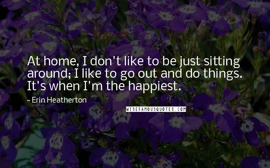 Erin Heatherton Quotes: At home, I don't like to be just sitting around; I like to go out and do things. It's when I'm the happiest.