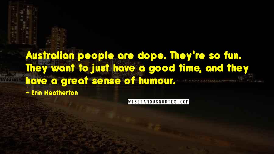 Erin Heatherton Quotes: Australian people are dope. They're so fun. They want to just have a good time, and they have a great sense of humour.