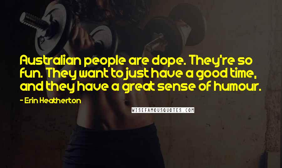 Erin Heatherton Quotes: Australian people are dope. They're so fun. They want to just have a good time, and they have a great sense of humour.