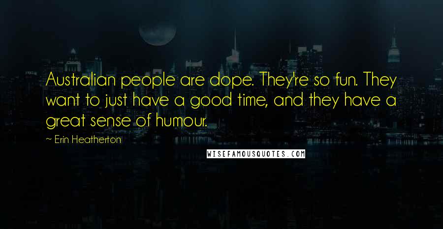 Erin Heatherton Quotes: Australian people are dope. They're so fun. They want to just have a good time, and they have a great sense of humour.