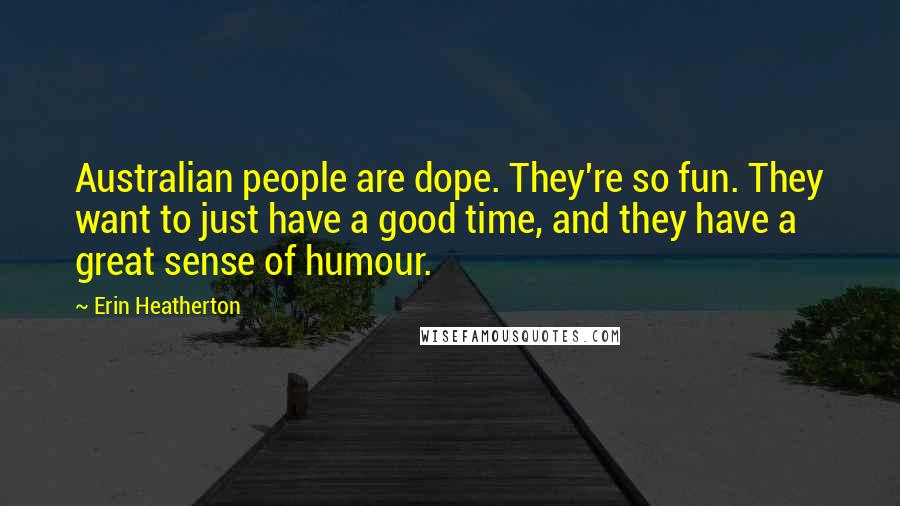 Erin Heatherton Quotes: Australian people are dope. They're so fun. They want to just have a good time, and they have a great sense of humour.