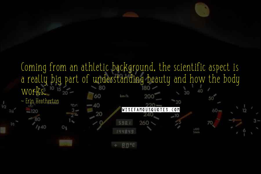 Erin Heatherton Quotes: Coming from an athletic background, the scientific aspect is a really big part of understanding beauty and how the body works.