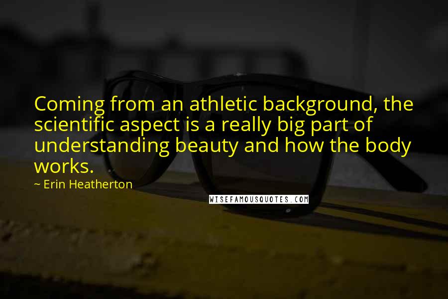 Erin Heatherton Quotes: Coming from an athletic background, the scientific aspect is a really big part of understanding beauty and how the body works.