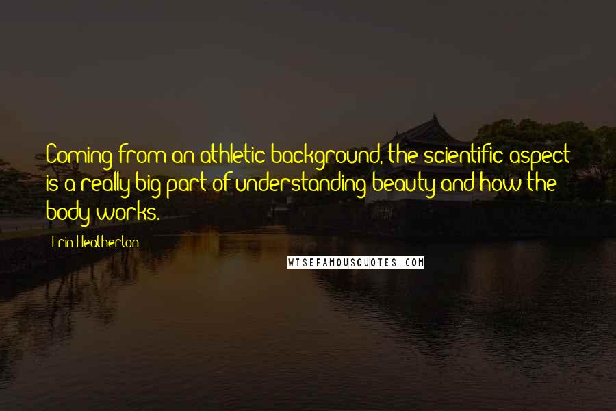 Erin Heatherton Quotes: Coming from an athletic background, the scientific aspect is a really big part of understanding beauty and how the body works.