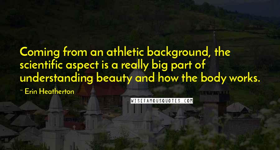 Erin Heatherton Quotes: Coming from an athletic background, the scientific aspect is a really big part of understanding beauty and how the body works.