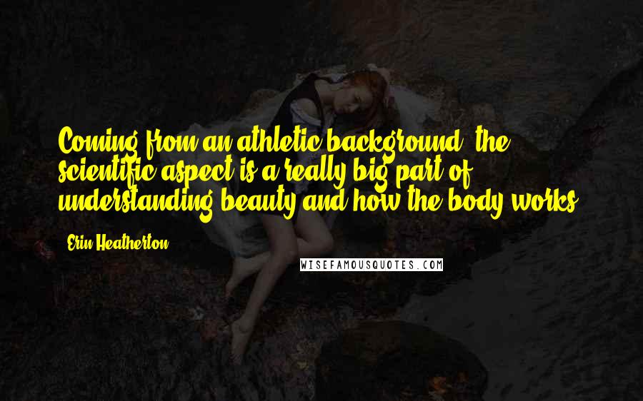 Erin Heatherton Quotes: Coming from an athletic background, the scientific aspect is a really big part of understanding beauty and how the body works.