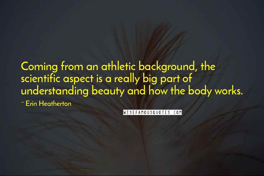 Erin Heatherton Quotes: Coming from an athletic background, the scientific aspect is a really big part of understanding beauty and how the body works.