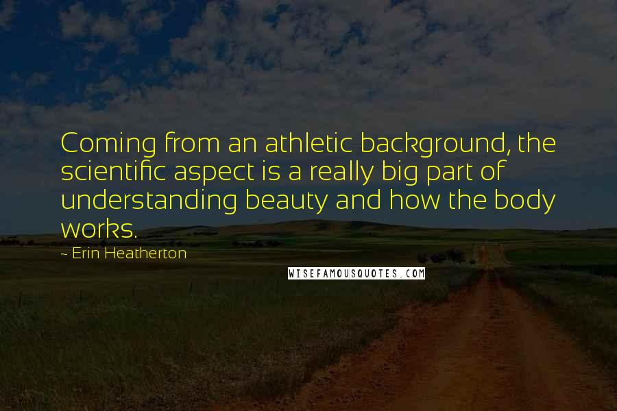 Erin Heatherton Quotes: Coming from an athletic background, the scientific aspect is a really big part of understanding beauty and how the body works.