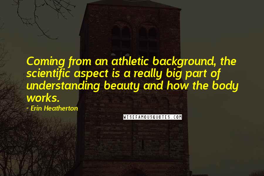 Erin Heatherton Quotes: Coming from an athletic background, the scientific aspect is a really big part of understanding beauty and how the body works.