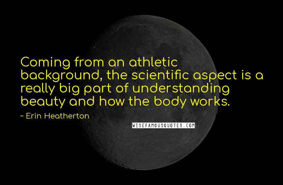 Erin Heatherton Quotes: Coming from an athletic background, the scientific aspect is a really big part of understanding beauty and how the body works.