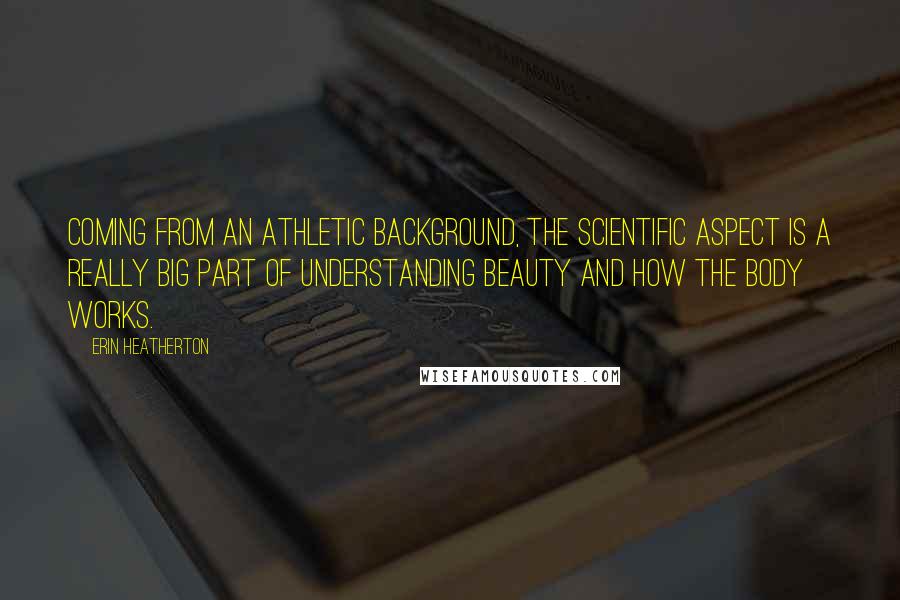 Erin Heatherton Quotes: Coming from an athletic background, the scientific aspect is a really big part of understanding beauty and how the body works.