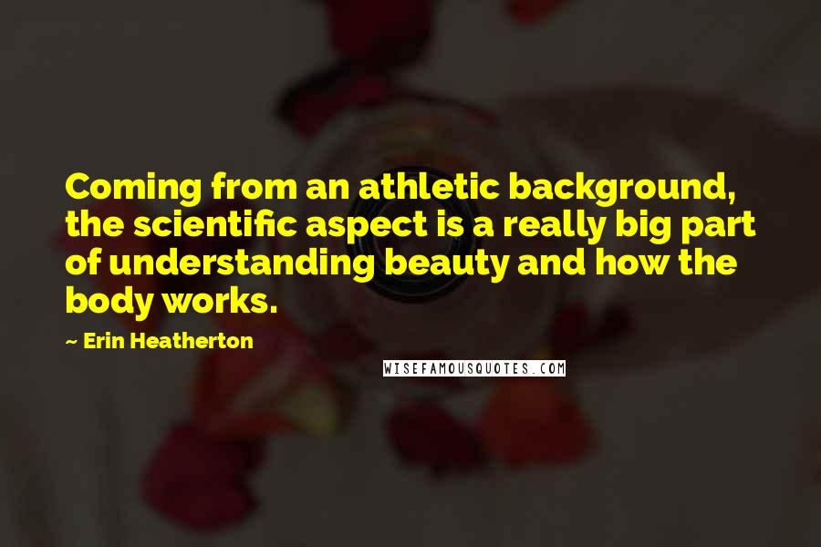 Erin Heatherton Quotes: Coming from an athletic background, the scientific aspect is a really big part of understanding beauty and how the body works.