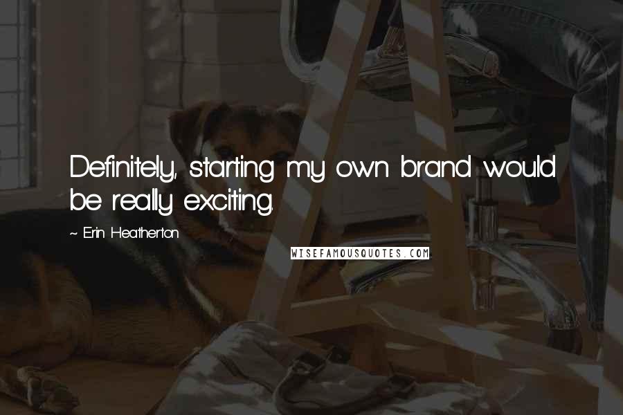 Erin Heatherton Quotes: Definitely, starting my own brand would be really exciting.