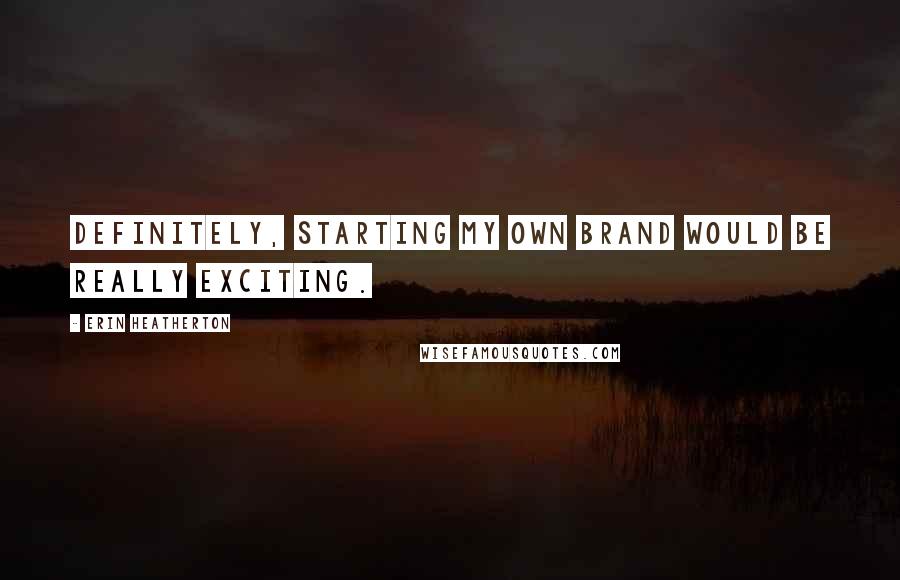 Erin Heatherton Quotes: Definitely, starting my own brand would be really exciting.