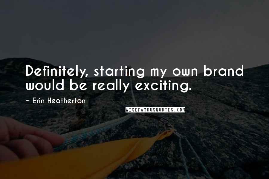 Erin Heatherton Quotes: Definitely, starting my own brand would be really exciting.