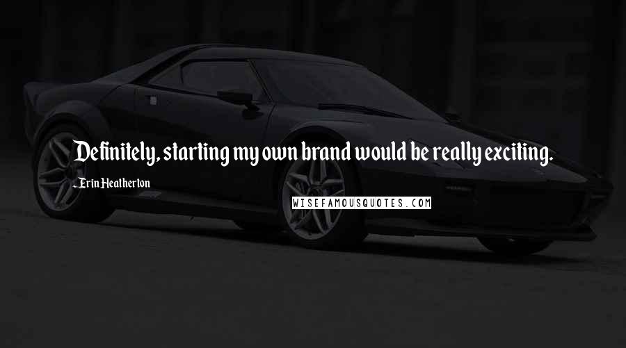 Erin Heatherton Quotes: Definitely, starting my own brand would be really exciting.